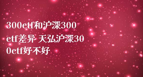 300etf和沪深300etf差异 天弘沪深300etf好不好