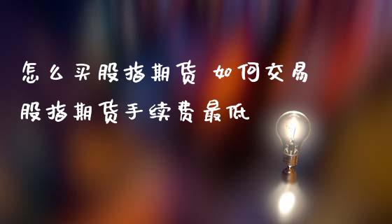 怎么买股指期货 如何交易股指期货手续费最低