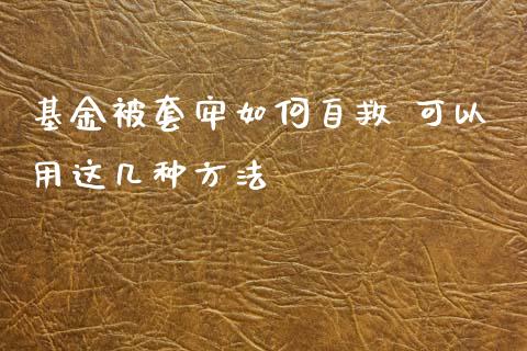 基金被套牢如何自救 可以用这几种方法