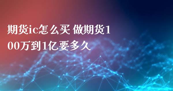 期货ic怎么买 做期货100万到1亿要多久