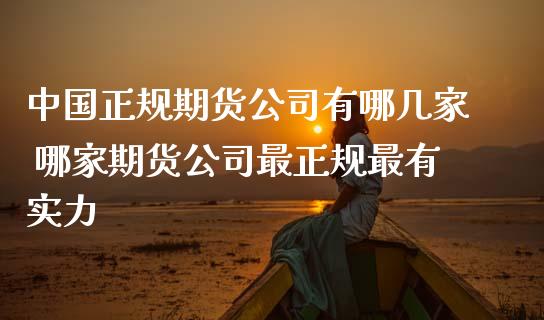 中国正规期货公司有哪几家 哪家期货公司最正规最有实力