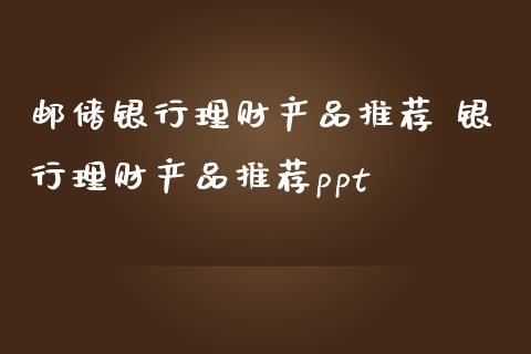 邮储银行理财产品推荐 银行理财产品推荐ppt