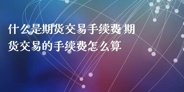 什么是期货交易手续费 期货交易的手续费怎么算