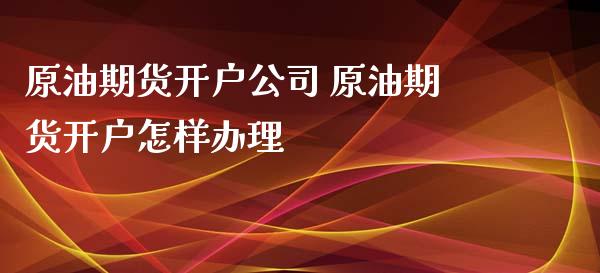 原油期货开户公司 原油期货开户怎样办理
