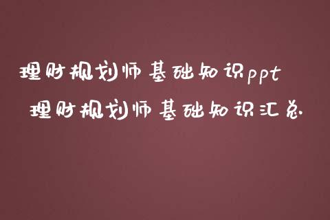 理财规划师基础知识ppt 理财规划师基础知识汇总
