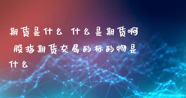 期货是什么 什么是期货啊 股指期货交易的标的物是什么
