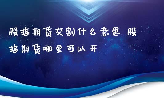 股指期货交割什么意思 股指期货哪里可以开