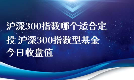 沪深300指数哪个适合定投 沪深300指数型基金今日收盘值