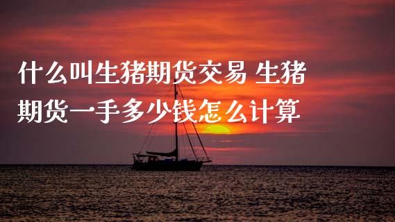 什么叫生猪期货交易 生猪期货一手多少钱怎么计算