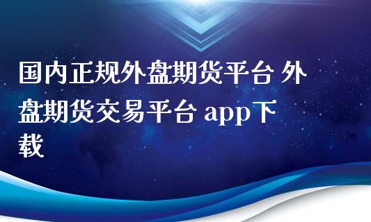 国内正规外盘期货平台 外盘期货交易平台 app下载