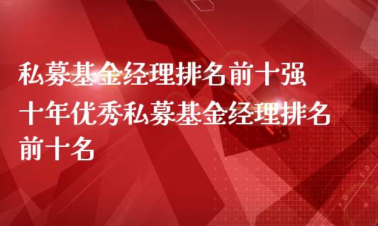 私募基金经理排名前十强 十年优秀私募基金经理排名前十名