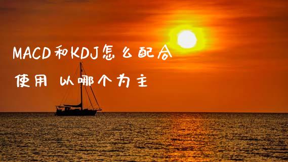 MACD和KDJ怎么配合使用 以哪个为主