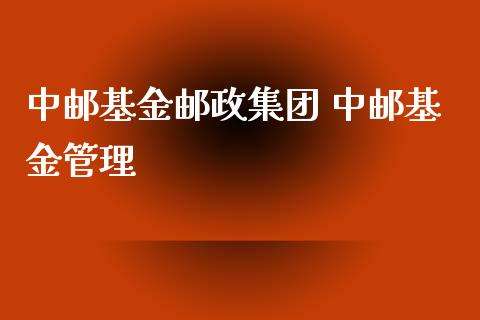 中邮基金邮政集团 中邮基金管理