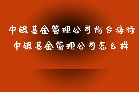 中银基金管理公司前台接待 中银基金管理公司怎么样
