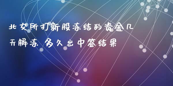 北交所打新股冻结的资金几天解冻 多久出中签结果