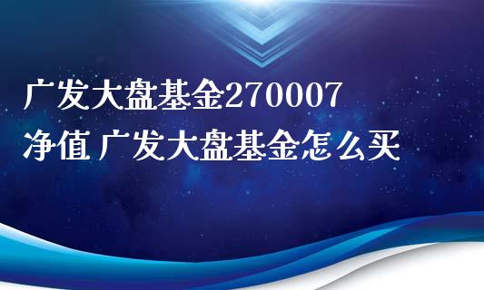广发大盘基金270007净值 广发大盘基金怎么买
