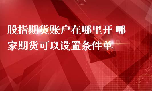股指期货账户在哪里开 哪家期货可以设置条件单