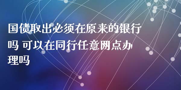 国债取出必须在原来的银行吗 可以在同行任意网点办理吗