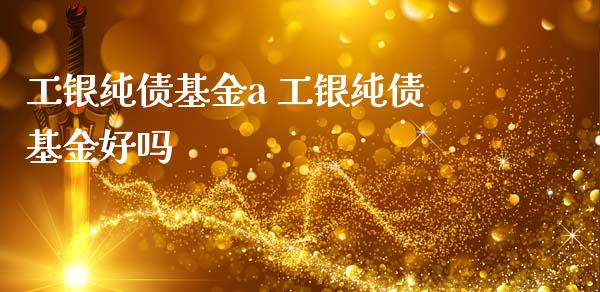 工银纯债基金a 工银纯债基金好吗