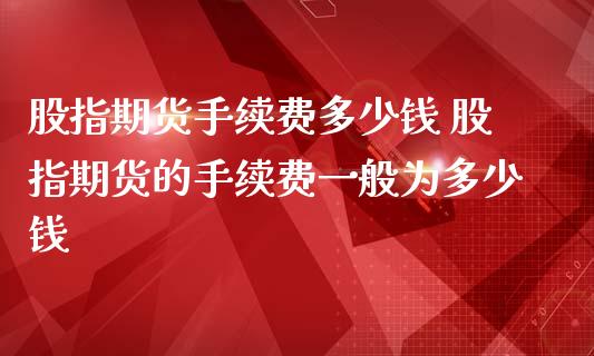 股指期货手续费多少钱 股指期货的手续费一般为多少钱