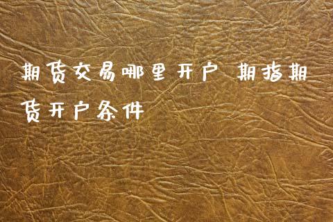 期货交易哪里开户 期指期货开户条件