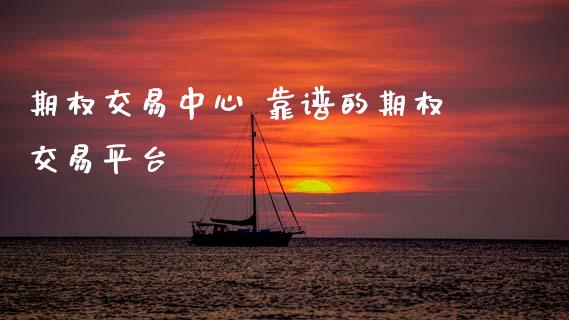 期权交易中心 靠谱的期权交易平台