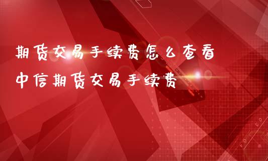 期货交易手续费怎么查看 中信期货交易手续费