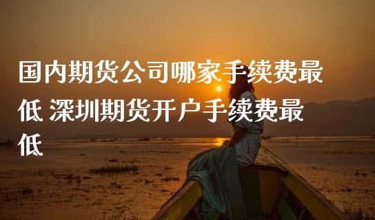 国内期货公司哪家手续费最低 深圳期货开户手续费最低