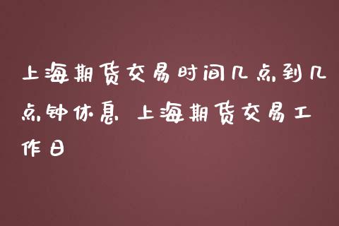 上海期货交易时间几点到几点钟休息 上海期货交易工作日