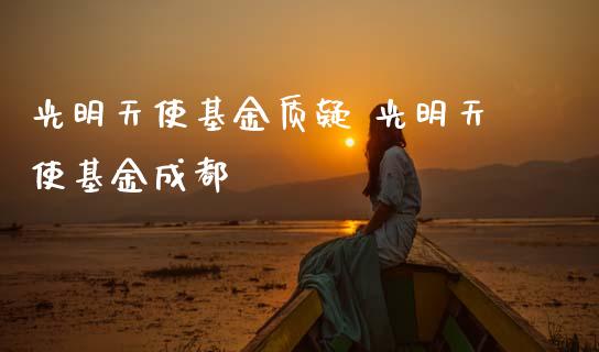光明天使基金质疑 光明天使基金成都