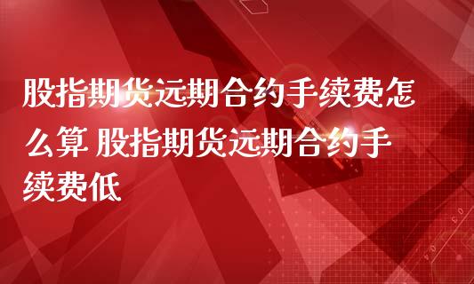 股指期货远期合约手续费怎么算 股指期货远期合约手续费低