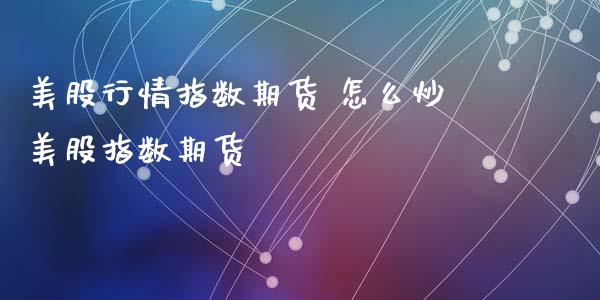 美股行情指数期货 怎么炒美股指数期货