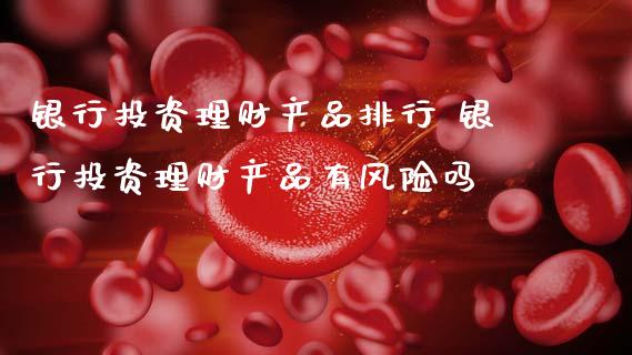 银行投资理财产品排行 银行投资理财产品有风险吗