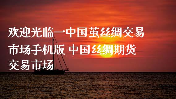 欢迎光临一中国茧丝绸交易市场手机版 中国丝绸期货交易市场