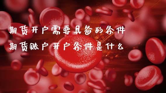 期货开户需要具备的条件 期货账户开户条件是什么