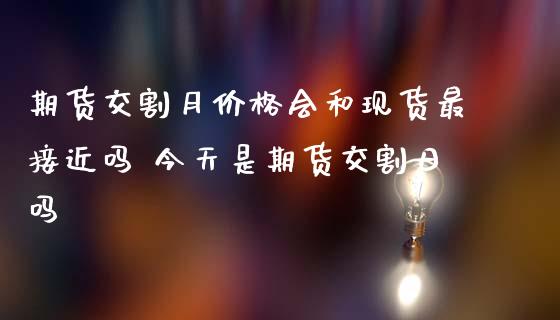期货交割月价格会和现货最接近吗 今天是期货交割日吗