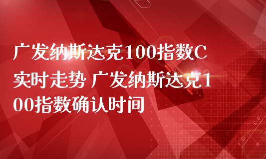 广发纳斯达克100指数C实时走势 广发纳斯达克100指数确认时间