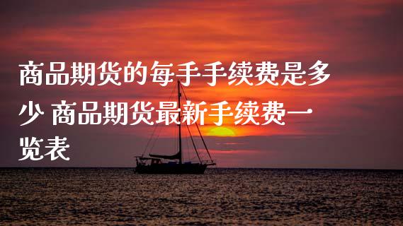 商品期货的每手手续费是多少 商品期货最新手续费一览表