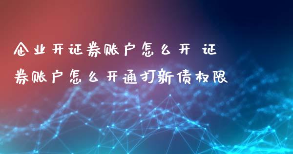 企业开证券账户怎么开 证券账户怎么开通打新债权限