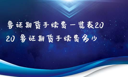 鲁证期货手续费一览表2020 鲁证期货手续费多少