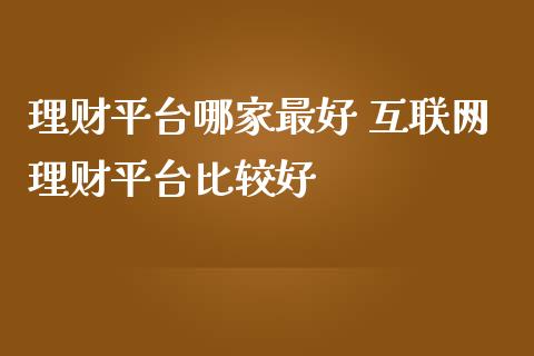 理财平台哪家最好 互联网理财平台比较好
