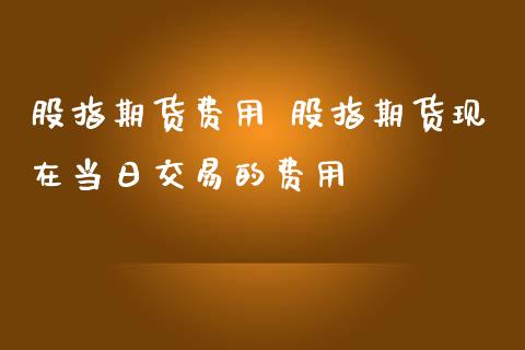 股指期货费用 股指期货现在当日交易的费用