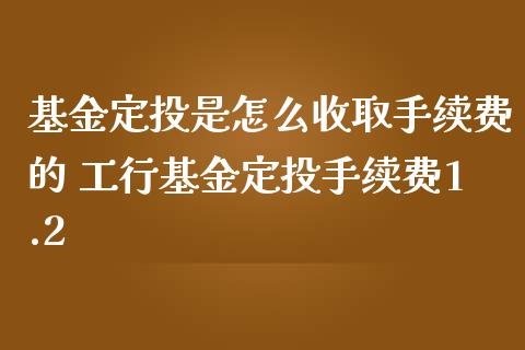 基金定投是怎么收取手续费的 工行基金定投手续费1.2