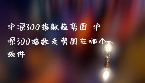 沪深300指数趋势图 沪深300指数走势图在哪个软件