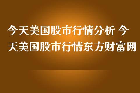 今天美国股市行情分析 今天美国股市行情东方财富网