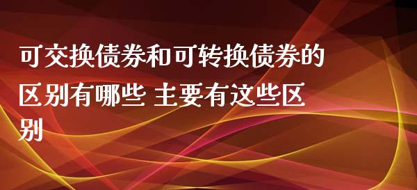 可交换债券和可转换债券的区别有哪些 主要有这些区别