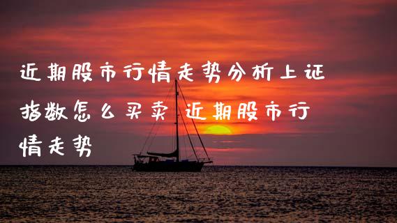 近期股市行情走势分析上证指数怎么买卖 近期股市行情走势