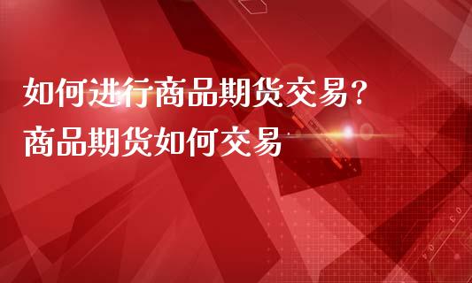 如何进行商品期货交易? 商品期货如何交易