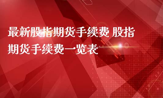 最新股指期货手续费 股指期货手续费一览表