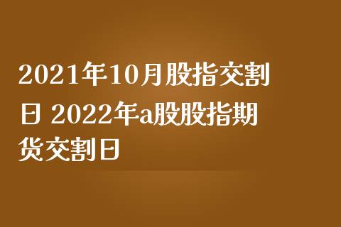 2021年10月股指交割日 2022年a股股指期货交割日